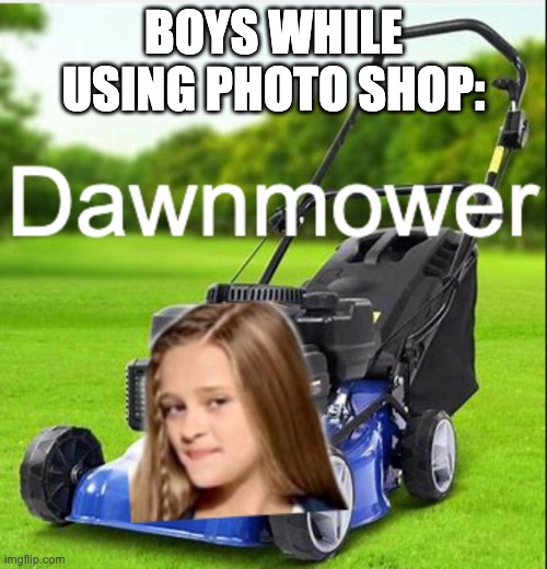 ... | BOYS WHILE USING PHOTO SHOP: | image tagged in lawnmower | made w/ Imgflip meme maker