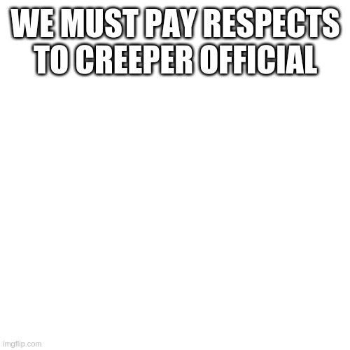 Blank Transparent Square Meme | WE MUST PAY RESPECTS TO CREEPER OFFICIAL | image tagged in memes,blank transparent square | made w/ Imgflip meme maker