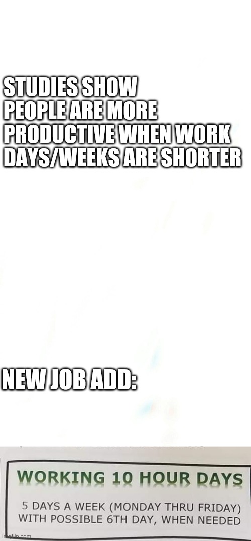 STUDIES SHOW PEOPLE ARE MORE PRODUCTIVE WHEN WORK DAYS/WEEKS ARE SHORTER; NEW JOB ADD: | image tagged in funny memes,funny meme,funny | made w/ Imgflip meme maker