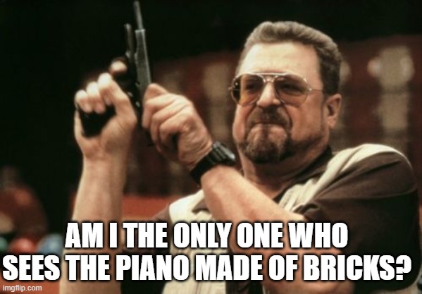 Am I The Only One Around Here Meme | AM I THE ONLY ONE WHO SEES THE PIANO MADE OF BRICKS? | image tagged in memes,am i the only one around here | made w/ Imgflip meme maker