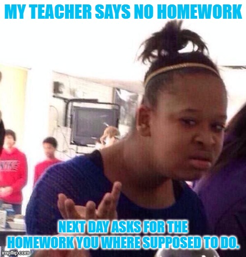 Black Girl Wat Meme | MY TEACHER SAYS NO HOMEWORK; NEXT DAY ASKS FOR THE HOMEWORK YOU WHERE SUPPOSED TO DO. | image tagged in memes,black girl wat | made w/ Imgflip meme maker