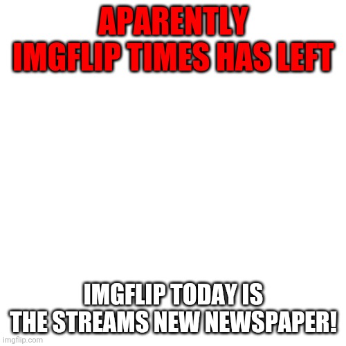 Blank Transparent Square | APARENTLY IMGFLIP TIMES HAS LEFT; IMGFLIP TODAY IS THE STREAMS NEW NEWSPAPER! | image tagged in memes,blank transparent square | made w/ Imgflip meme maker
