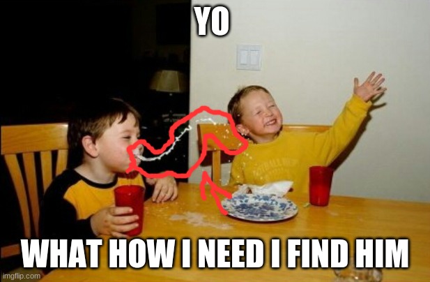 Yo Mamas So Fat | YO; WHAT HOW I NEED I FIND HIM | image tagged in memes,yo mamas so fat | made w/ Imgflip meme maker