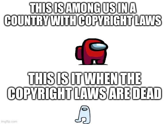 Did I do a funny? | THIS IS AMONG US IN A COUNTRY WITH COPYRIGHT LAWS; THIS IS IT WHEN THE COPYRIGHT LAWS ARE DEAD | image tagged in blank white template | made w/ Imgflip meme maker
