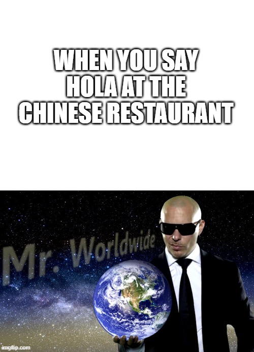 Mr. Worldwide | WHEN YOU SAY HOLA AT THE CHINESE RESTAURANT | image tagged in blank white template,mr worldwide | made w/ Imgflip meme maker