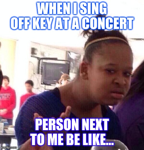 Black Girl Wat Meme | WHEN I SING OFF KEY AT A CONCERT; PERSON NEXT TO ME BE LIKE... | image tagged in memes,black girl wat | made w/ Imgflip meme maker