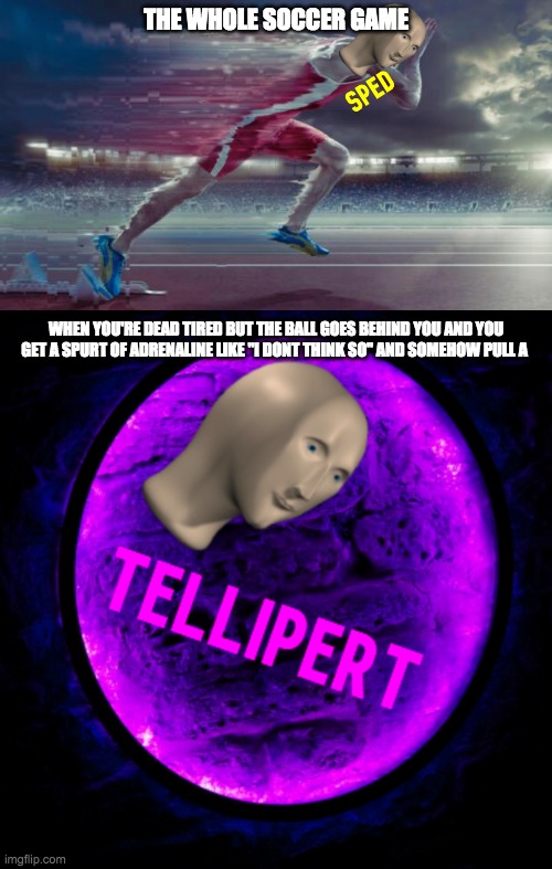 Memes for athletes cause no one else on this site is an athlete #2 (this ones for soccer players) | THE WHOLE SOCCER GAME; WHEN YOU'RE DEAD TIRED BUT THE BALL GOES BEHIND YOU AND YOU GET A SPURT OF ADRENALINE LIKE "I DONT THINK SO" AND SOMEHOW PULL A | image tagged in sped,tellipert | made w/ Imgflip meme maker