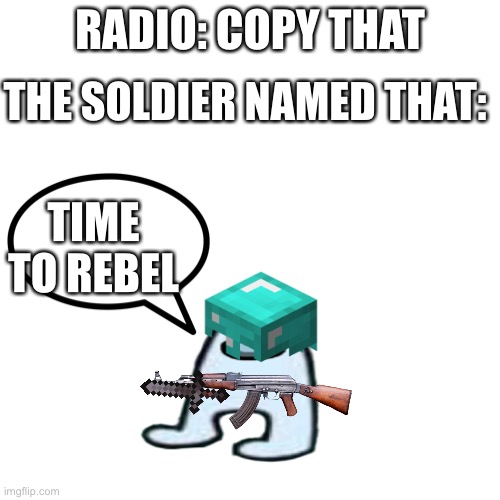 REBEL | THE SOLDIER NAMED THAT:; RADIO: COPY THAT; TIME TO REBEL | image tagged in memes,blank transparent square | made w/ Imgflip meme maker