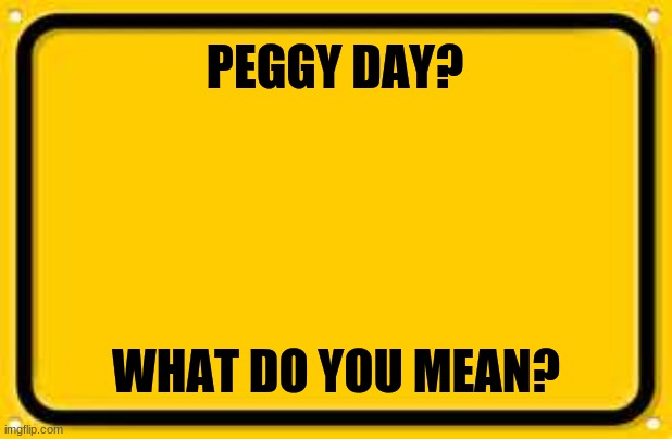 not that i dont agree but wdym | PEGGY DAY? WHAT DO YOU MEAN? | image tagged in memes,blank yellow sign | made w/ Imgflip meme maker