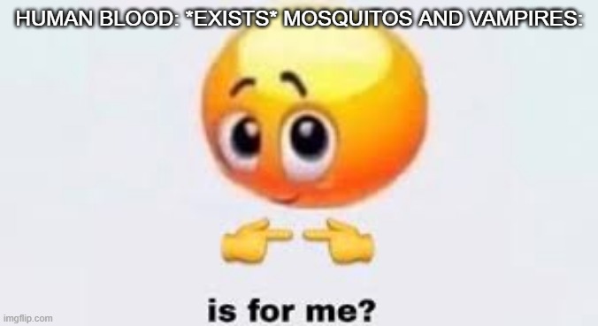 Is for me | HUMAN BLOOD: *EXISTS* MOSQUITOS AND VAMPIRES: | image tagged in is for me | made w/ Imgflip meme maker