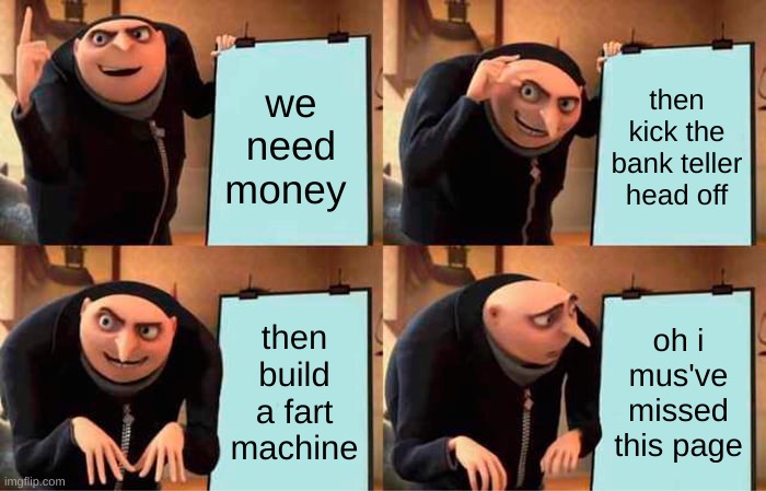 why man why | we need money; then kick the bank teller head off; then build a fart machine; oh i mus've missed this page | image tagged in memes,gru's plan,oh no | made w/ Imgflip meme maker