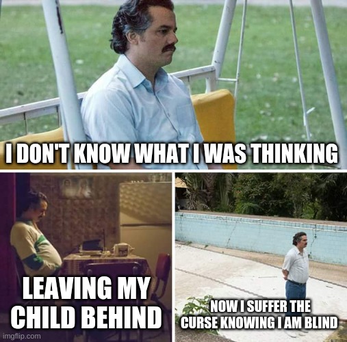 Sad Pablo Escobar Meme | I DON'T KNOW WHAT I WAS THINKING; LEAVING MY CHILD BEHIND; NOW I SUFFER THE CURSE KNOWING I AM BLIND | image tagged in memes,sad pablo escobar | made w/ Imgflip meme maker