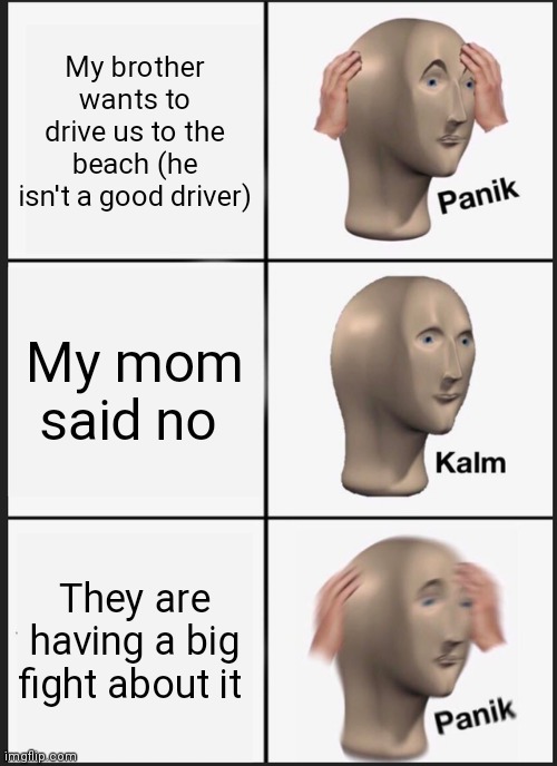 Panik Kalm Panik Meme | My brother wants to drive us to the beach (he isn't a good driver); My mom said no; They are having a big fight about it | image tagged in memes,panik kalm panik | made w/ Imgflip meme maker