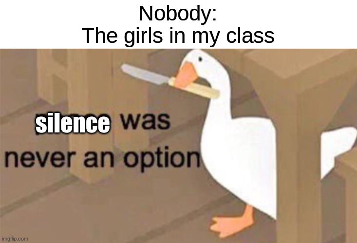 SILENCE WAS NEVER AN OPTION | Nobody:
The girls in my class; silence | image tagged in untitled goose peace was never an option | made w/ Imgflip meme maker