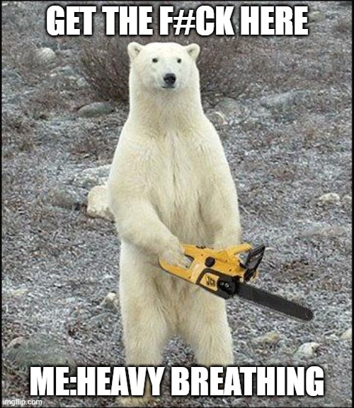 chainsaw polar bear | GET THE F#CK HERE; ME:HEAVY BREATHING | image tagged in chainsaw polar bear | made w/ Imgflip meme maker