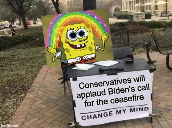 This is your latest chance to show you're the bigger party.  Who's with me? | Conservatives will
applaud Biden's call
for the ceasefire | image tagged in memes,change my mind,spongebob imagination,israel palestine ceasefire,credit where credit is due,who's with me | made w/ Imgflip meme maker