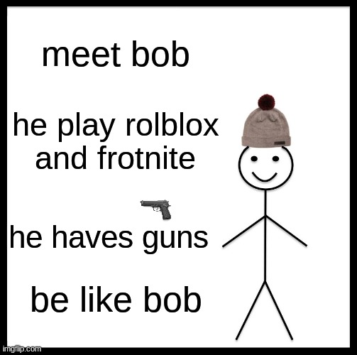 Be Like Bill | meet bob; he play rolblox and frotnite; he haves guns; be like bob | image tagged in memes,be like bill | made w/ Imgflip meme maker