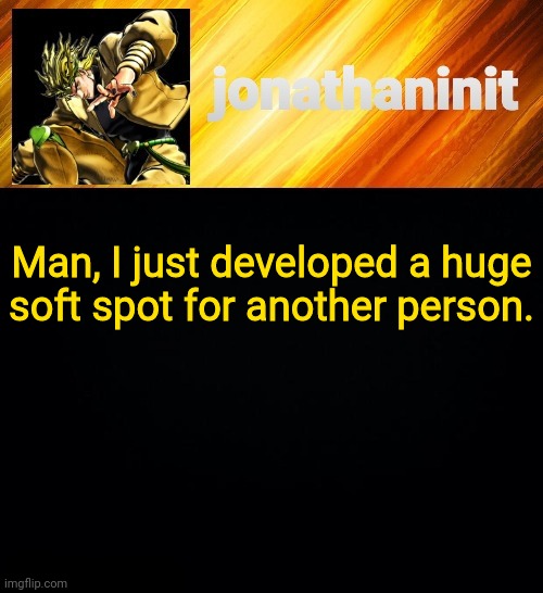 jonathaninit but he go Za Warudo | Man, I just developed a huge soft spot for another person. | image tagged in jonathaninit but he go za warudo | made w/ Imgflip meme maker