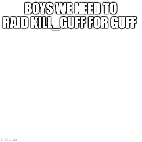 Blank Transparent Square | BOYS WE NEED TO RAID KILL_GUFF FOR GUFF | image tagged in memes,blank transparent square | made w/ Imgflip meme maker