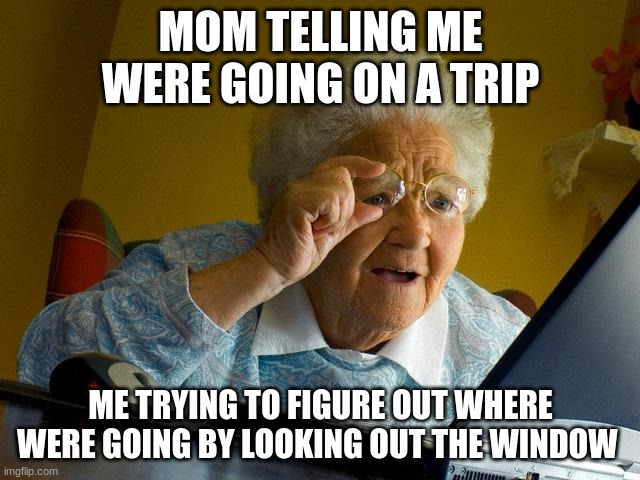 Grandma Finds The Internet | MOM TELLING ME WERE GOING ON A TRIP; ME TRYING TO FIGURE OUT WHERE WERE GOING BY LOOKING OUT THE WINDOW | image tagged in memes,grandma finds the internet | made w/ Imgflip meme maker