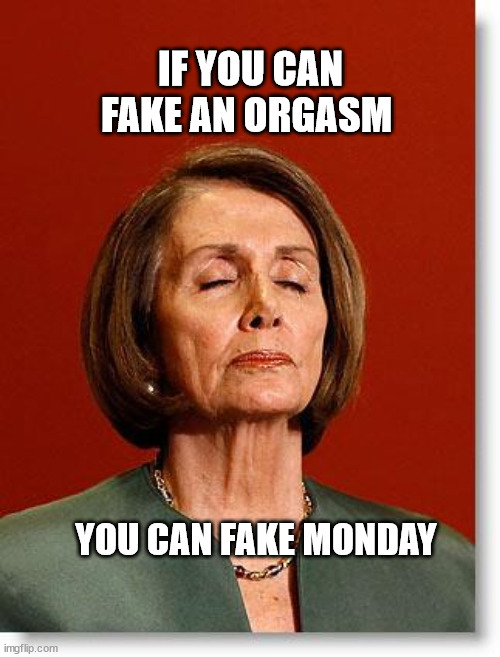 Blind Pelosi | IF YOU CAN FAKE AN ORGASM; YOU CAN FAKE MONDAY | image tagged in blind pelosi | made w/ Imgflip meme maker