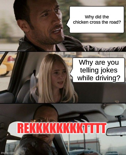 He got recked | Why did the chicken cross the road? Why are you telling jokes while driving? REKKKKKKKKTTTT | image tagged in memes,the rock driving,recked,rekt,why the chicken cross the road,cars | made w/ Imgflip meme maker