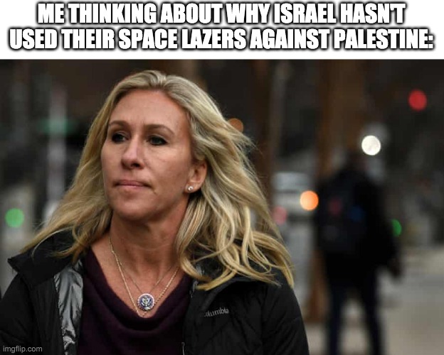 seriously why? | ME THINKING ABOUT WHY ISRAEL HASN'T USED THEIR SPACE LAZERS AGAINST PALESTINE: | image tagged in what marjorie taylor greene says about marjorie taylor greene | made w/ Imgflip meme maker