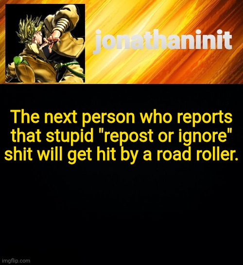 I'm tired of that | The next person who reposts that stupid "repost or ignore" shit will get hit by a road roller. | image tagged in jonathaninit but he go za warudo | made w/ Imgflip meme maker