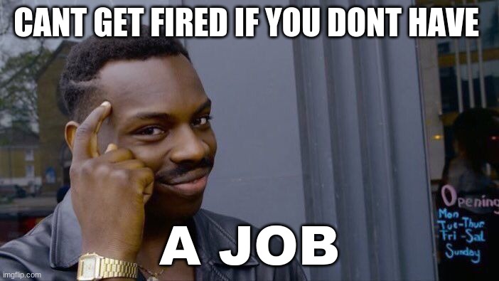 Roll Safe Think About It | CANT GET FIRED IF YOU DONT HAVE; A JOB | image tagged in memes,roll safe think about it | made w/ Imgflip meme maker