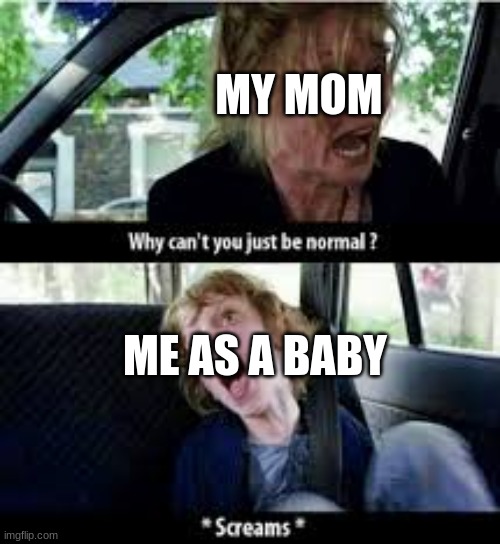 Why cant you just be normal? | MY MOM; ME AS A BABY | image tagged in why cant you just be normal | made w/ Imgflip meme maker