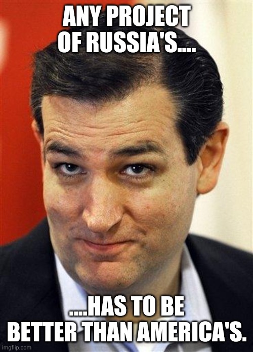 Bashful Ted Cruz | ANY PROJECT OF RUSSIA'S.... ....HAS TO BE BETTER THAN AMERICA'S. | image tagged in bashful ted cruz | made w/ Imgflip meme maker