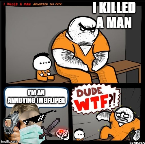 U see more memes hating on them than actually annoying ones | I KILLED A MAN; I'M AN ANNOYING IMGFLIPER | image tagged in srgrafo dude wtf | made w/ Imgflip meme maker