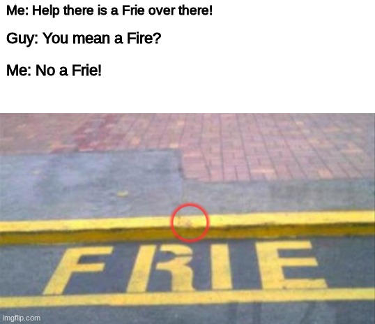 Come on Man! | Me: Help there is a Frie over there! Guy: You mean a Fire? Me: No a Frie! | image tagged in blank white template | made w/ Imgflip meme maker
