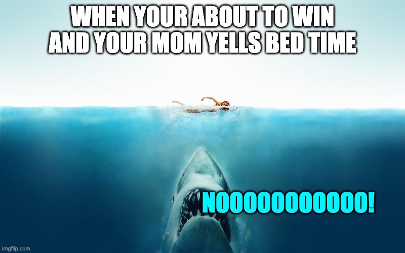 jaws da man | WHEN YOUR ABOUT TO WIN AND YOUR MOM YELLS BED TIME; NOOOOOOOOOOO! | image tagged in jaws | made w/ Imgflip meme maker