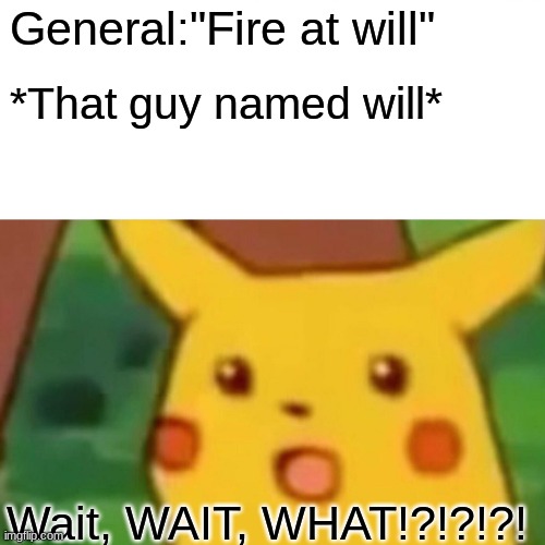 That one guy named will! | General:"Fire at will"; *That guy named will*; Wait, WAIT, WHAT!?!?!?! | image tagged in memes,surprised pikachu | made w/ Imgflip meme maker