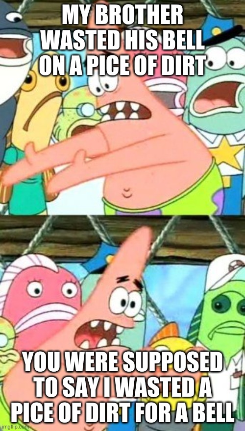 Put It Somewhere Else Patrick Meme | MY BROTHER WASTED HIS BELL ON A PICE OF DIRT; YOU WERE SUPPOSED TO SAY I WASTED A PICE OF DIRT FOR A BELL | image tagged in memes,put it somewhere else patrick | made w/ Imgflip meme maker