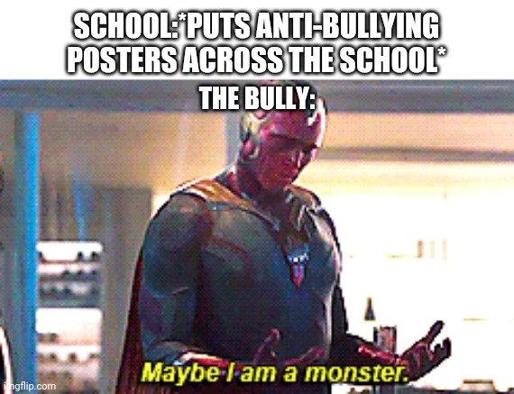 Maybe I am a monster | SCHOOL:*PUTS ANTI-BULLYING POSTERS ACROSS THE SCHOOL*; THE BULLY: | image tagged in maybe i am a monster | made w/ Imgflip meme maker