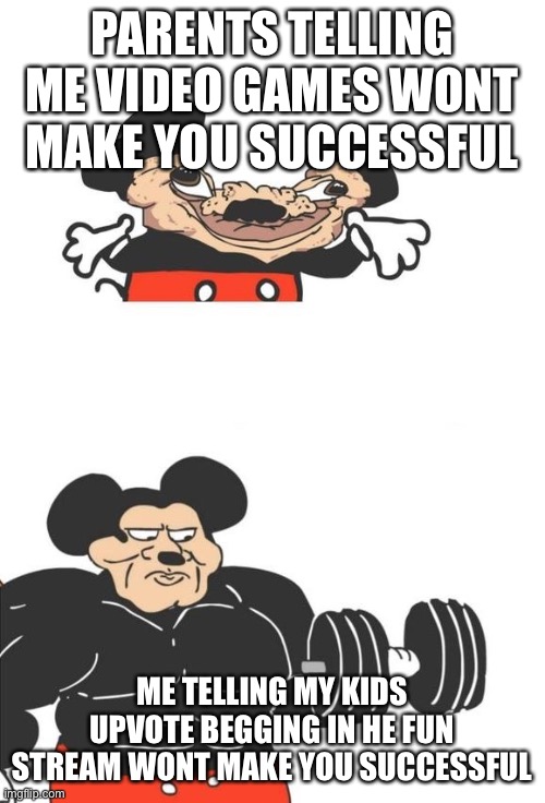 Buff Mickey Mouse | PARENTS TELLING ME VIDEO GAMES WONT MAKE YOU SUCCESSFUL; ME TELLING MY KIDS UPVOTE BEGGING IN HE FUN STREAM WONT MAKE YOU SUCCESSFUL | image tagged in buff mickey mouse | made w/ Imgflip meme maker