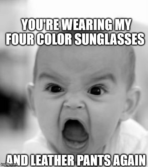 Angry Baby Meme |  YOU'RE WEARING MY FOUR COLOR SUNGLASSES; AND LEATHER PANTS AGAIN | image tagged in memes,angry baby | made w/ Imgflip meme maker