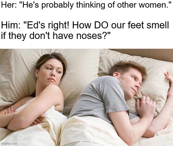 I Bet He's Thinking About Other Women | Her: "He's probably thinking of other women."; Him: "Ed's right! How DO our feet smell
if they don't have noses?" | image tagged in memes,i bet he's thinking about other women | made w/ Imgflip meme maker