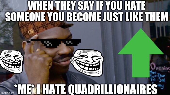 Everyone think about this!!! | WHEN THEY SAY IF YOU HATE SOMEONE YOU BECOME JUST LIKE THEM; *ME* I HATE QUADRILLIONAIRES | image tagged in memes,roll safe think about it | made w/ Imgflip meme maker