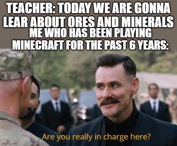 minecraft makes u smort | TEACHER: TODAY WE ARE GONNA LEAR ABOUT ORES AND MINERALS; ME WHO HAS BEEN PLAYING MINECRAFT FOR THE PAST 6 YEARS: | image tagged in are you really in charge here | made w/ Imgflip meme maker