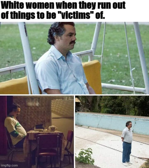 Sad Pablo Escobar | White women when they run out
of things to be "victims" of. | image tagged in memes,sad pablo escobar | made w/ Imgflip meme maker