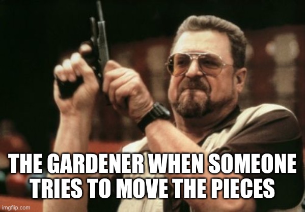 Am I The Only One Around Here Meme | THE GARDENER WHEN SOMEONE TRIES TO MOVE THE PIECES | image tagged in memes,am i the only one around here | made w/ Imgflip meme maker
