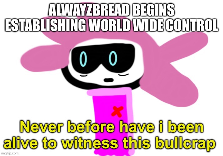 AND ITS NOT GOVERNMENT AYO | ALWAYZBREAD BEGINS ESTABLISHING WORLD WIDE CONTROL | image tagged in alwayzbread never before have i been alive to witness this bullc | made w/ Imgflip meme maker