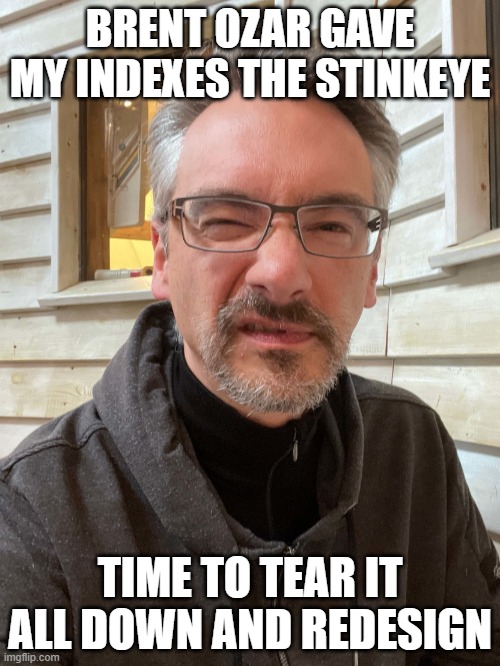Brent Ozar Feels | BRENT OZAR GAVE MY INDEXES THE STINKEYE; TIME TO TEAR IT ALL DOWN AND REDESIGN | image tagged in brent ozar feels | made w/ Imgflip meme maker