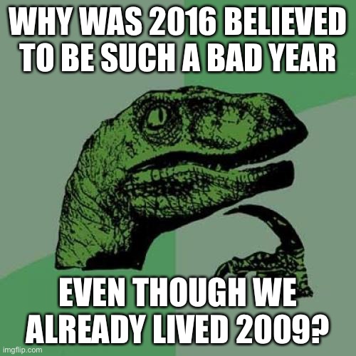 Come on now? | WHY WAS 2016 BELIEVED TO BE SUCH A BAD YEAR; EVEN THOUGH WE ALREADY LIVED 2009? | image tagged in memes,philosoraptor,2009,2016,bad year | made w/ Imgflip meme maker