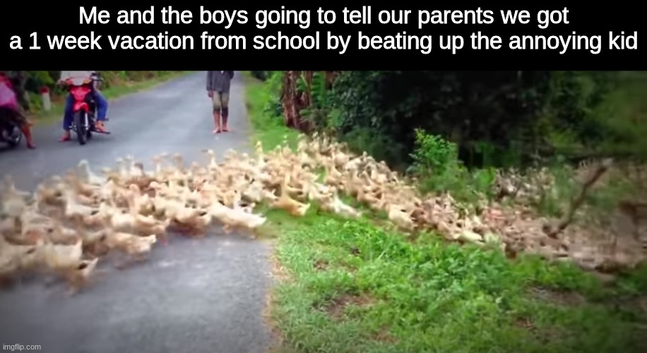 Me and the boys going to tell our parents we got a 1 week vacation from school by beating up the annoying kid | image tagged in me and the boys,memes,funny | made w/ Imgflip meme maker