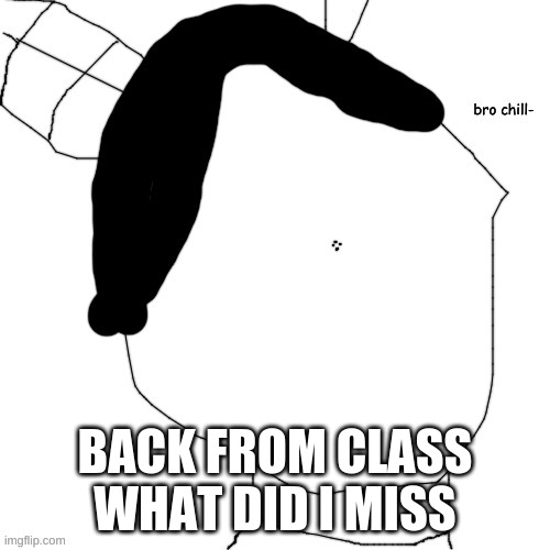 Carlos bro chill- | BACK FROM CLASS
WHAT DID I MISS | image tagged in carlos bro chill- | made w/ Imgflip meme maker