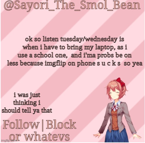 Sayori's NEW Temp! | ok so listen tuesday/wednesday is when i have to bring my laptop, as i use a school one,  and i'ma probs be on less because imgflip on phone s u c k s  so yea; i was just thinking i should tell ya that | image tagged in sayori's new temp | made w/ Imgflip meme maker